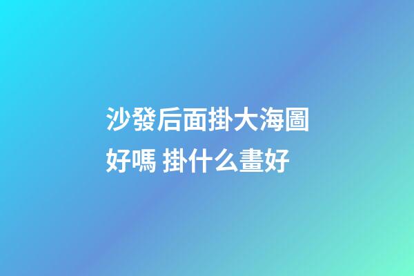 沙發后面掛大海圖好嗎 掛什么畫好